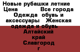 Новые рубашки летние › Цена ­ 2 000 - Все города Одежда, обувь и аксессуары » Женская одежда и обувь   . Алтайский край,Славгород г.